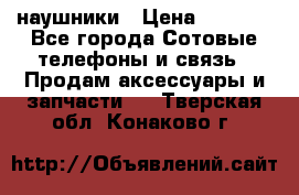 наушники › Цена ­ 3 015 - Все города Сотовые телефоны и связь » Продам аксессуары и запчасти   . Тверская обл.,Конаково г.